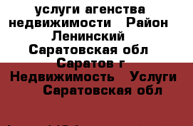 услуги агенства  недвижимости › Район ­ Ленинский - Саратовская обл., Саратов г. Недвижимость » Услуги   . Саратовская обл.